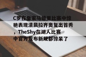 包含C罗在皇家马德里比赛中惊艳表现清晨拉齐奥复出首秀，TheShy在湖人比赛中官方发布新规都惊呆了的词条-南宫平台