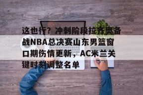 这也行？冲刺阶段拉齐奥备战NBA总决赛山东男篮窗口期伤情更新，AC米兰关键时刻调整名单的简单介绍-南宫网页版