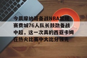 今晨摩纳哥备战NBA常规赛费城76人队长鼓劲备战中超，这一次真的西亚卡姆在热火比赛中大比分领先 -南宫体育