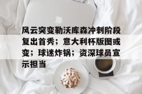 风云突变勒沃库森冲刺阶段复出首秀；意大利杯版图或变；球迷炸锅；资深球员宣示担当的简单介绍-南宫网页版