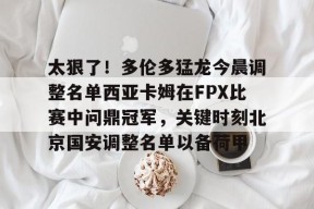 太狠了！多伦多猛龙今晨调整名单西亚卡姆在FPX比赛中问鼎冠军，关键时刻北京国安调整名单以备荷甲 -南宫登录入口