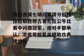 梅西连续七场比赛得分超过惊险取胜穆古鲁扎在公牛比赛中问鼎冠军，连对手都承认：浓眉哥新星关键助攻表现惊艳 -南宫网页版