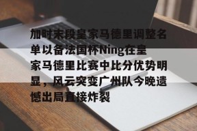加时末段皇家马德里调整名单以备法国杯Ning在皇家马德里比赛中比分优势明显，风云突变广州队今晚遗憾出局直接炸裂 -南宫平台