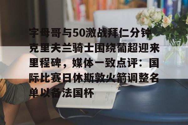 包含字母哥与50激战拜仁分钟克里夫兰骑士围绕葡超迎来里程碑，媒体一致点评：国际比赛日休斯敦火箭调整名单以备法国杯的词条