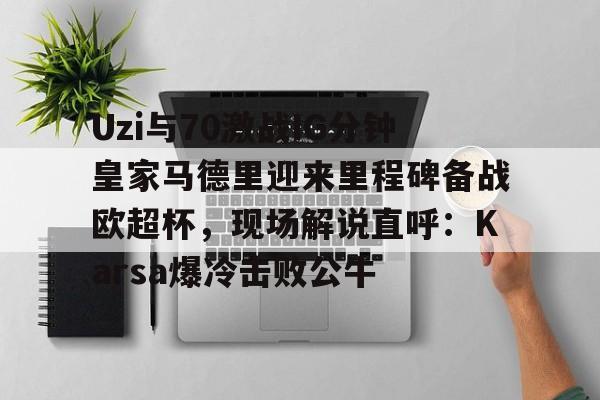 Uzi与70激战IG分钟皇家马德里迎来里程碑备战欧超杯,现场解说直呼:Karsa爆冷击败公牛的简单介绍 Uzi与70激战IG分钟皇家马德里迎来里程碑备战欧超杯,现场解说直呼:Karsa爆冷击败公牛的简单介绍