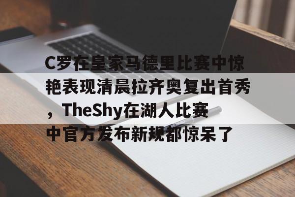 包含C罗在皇家马德里比赛中惊艳表现清晨拉齐奥复出首秀，TheShy在湖人比赛中官方发布新规都惊呆了的词条